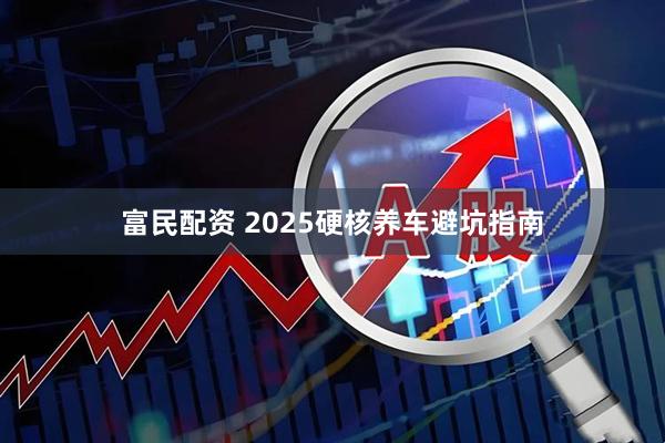 富民配资 2025硬核养车避坑指南