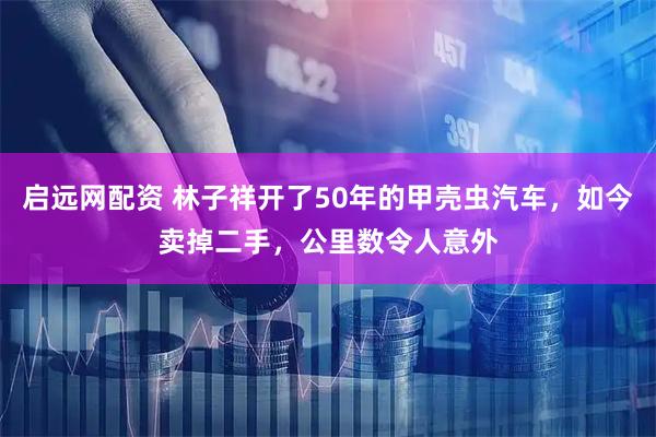 启远网配资 林子祥开了50年的甲壳虫汽车,如今卖掉二手,公里数令人意外