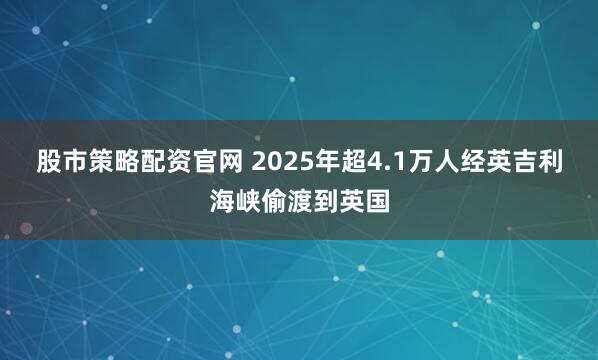 股市策略配资官网 2025年超4.1万人经英吉利海峡偷渡到英国