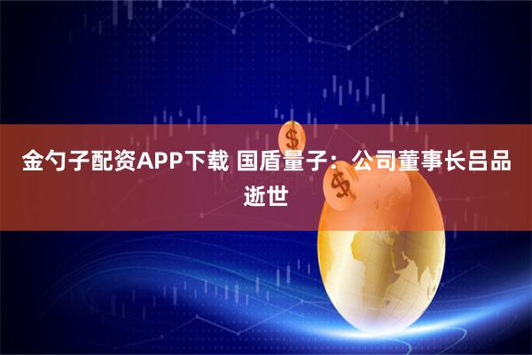 金勺子配资APP下载 国盾量子:公司董事长吕品逝世