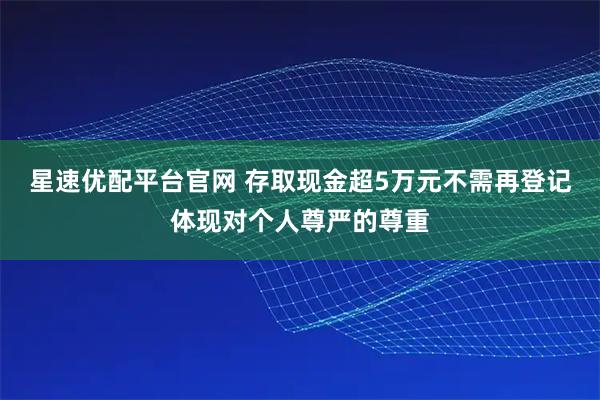 星速优配平台官网 存取现金超5万元不需再登记体现对个人尊严的尊重