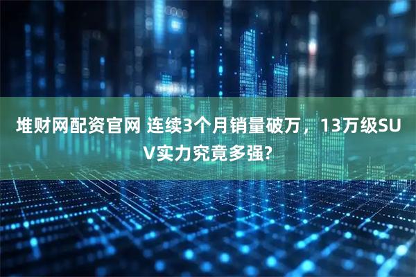 堆财网配资官网 连续3个月销量破万，13万级SUV实力究竟多强?