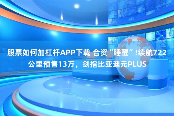 股票如何加杠杆APP下载 合资“睡醒”!续航722公里预售13万，剑指比亚迪元PLUS