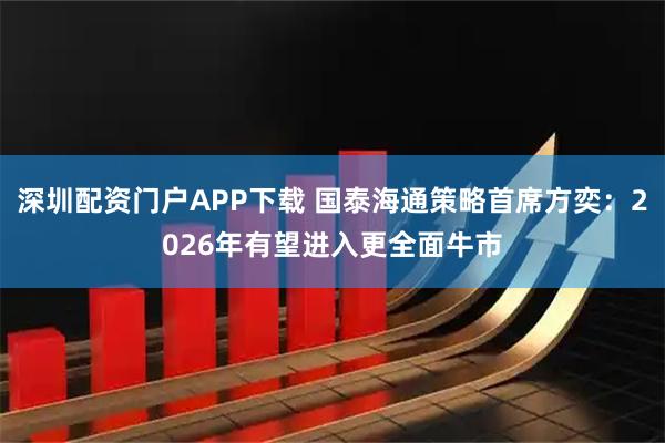 深圳配资门户APP下载 国泰海通策略首席方奕：2026年有望进入更全面牛市