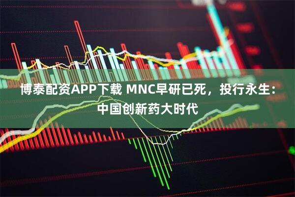 博泰配资APP下载 MNC早研已死，投行永生：中国创新药大时代