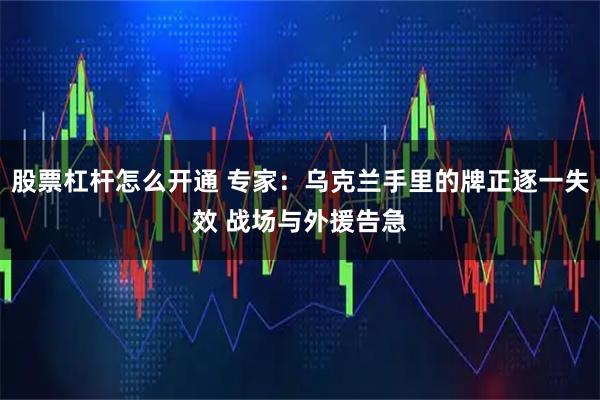 股票杠杆怎么开通 专家:乌克兰手里的牌正逐一失效 战场与外援告急