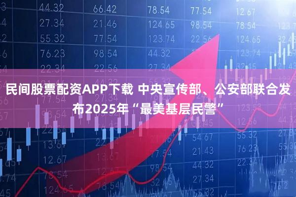 民间股票配资APP下载 中央宣传部、公安部联合发布2025年“最美基层民警”