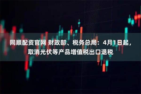 同顺配资官网 财政部、税务总局：4月1日起，取消光伏等产品增值税出口退税