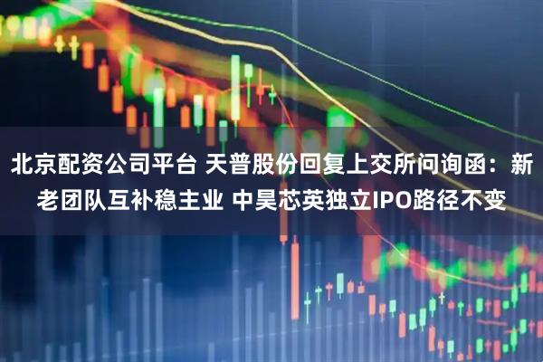 北京配资公司平台 天普股份回复上交所问询函：新老团队互补稳主业 中昊芯英独立IPO路径不变