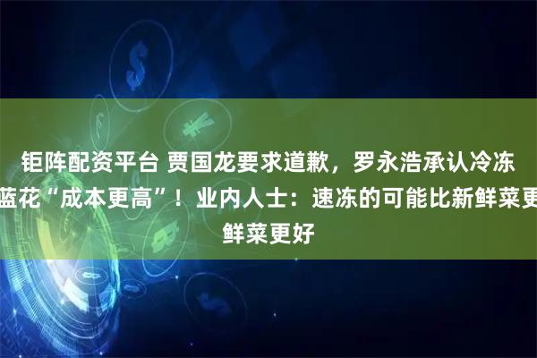 钜阵配资平台 贾国龙要求道歉，罗永浩承认冷冻西蓝花“成本更高”！业内人士：速冻的可能比新鲜菜更好
